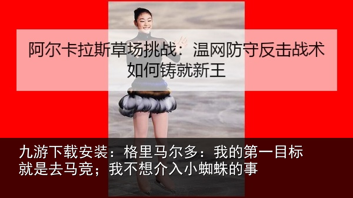 九游下载安装:格里相关情况标就相关情况入小蜘蛛的事