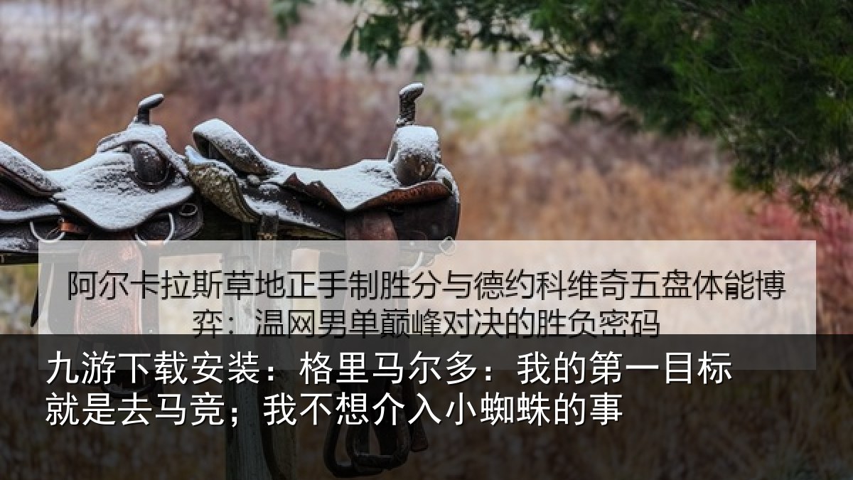 九游下载安装:格里相关情况标就相关情况入小蜘蛛的事
