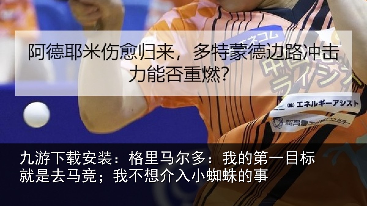 九游下载安装：格里马尔多：我的第一目标就是去马竞；我不想介入小蜘蛛的事