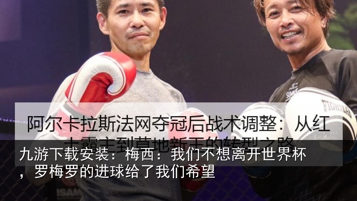 九游下载安装:梅西:我们不想离开世界杯,罗梅罗的进球给了我们希望