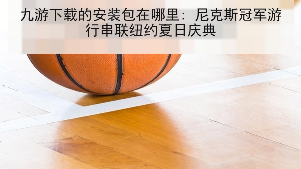 九游下载的安装包在哪里: 尼克斯冠军游行串联纽约夏日庆典 九游下载的安装包在哪里: 尼克斯冠军游行串联纽约夏日庆典