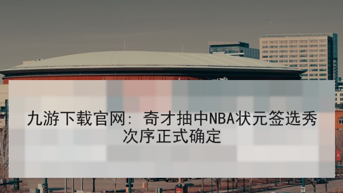九游下载官网: 奇才抽中NBA状元签选秀次序正式确定 九游下载官网: 奇才抽中NBA状元签选秀次序正式确定