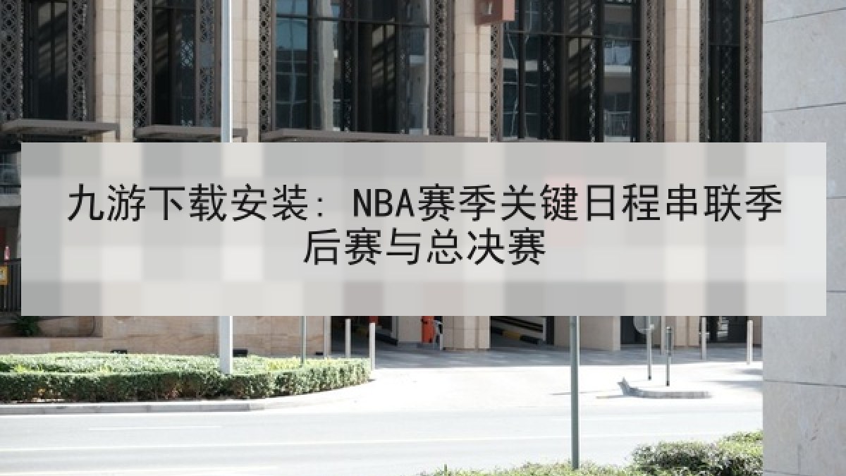 九游下载安装: NBA赛季关键日程串联季后赛与总决赛