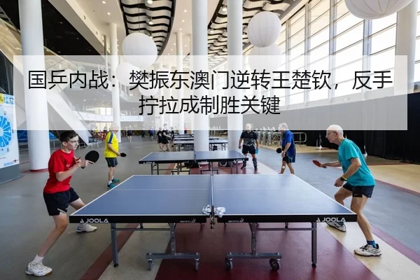 国乒内战：樊振东澳门逆转王楚钦，反手拧拉成制胜关键