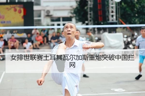 女排世联赛土耳其瓦尔加斯重炮突破中国拦网