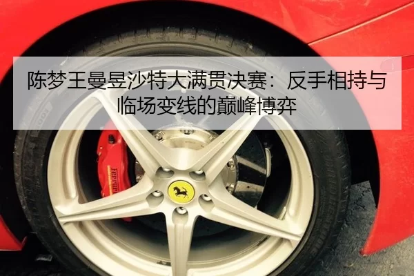 陈梦王曼昱沙特大满贯决赛：反手相持与临场变线的巅峰博弈
