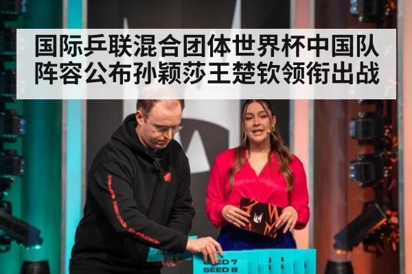 国际乒联混合团体世界杯中国队阵容公布孙颖莎王楚钦领衔出战
