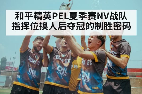 和平精英PEL夏季赛NV战队指挥位换人后夺冠的制胜密码