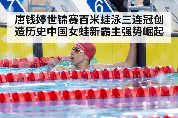 唐钱婷世锦赛百米蛙泳三连冠创造历史中国女蛙新霸主强势崛起