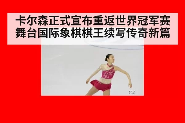 卡尔森正式宣布重返世界冠军赛舞台国际象棋棋王续写传奇新篇
