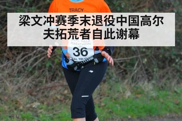 梁文冲赛季末退役中国高尔夫拓荒者自此谢幕