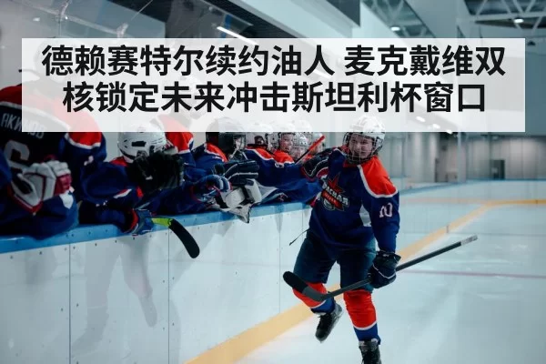 德赖赛特尔续约油人 麦克戴维双核锁定未来冲击斯坦利杯窗口